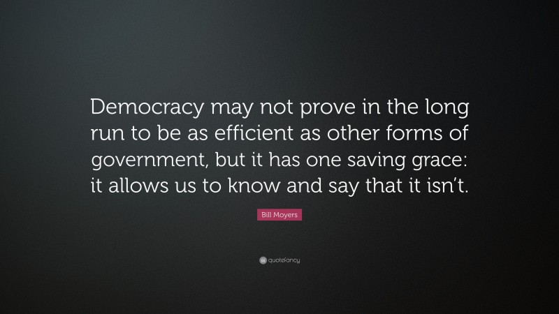Bill Moyers Quote: “Democracy may not prove in the long run to be as efficient as other forms of government, but it has one saving grace: it allows us to know and say that it isn’t.”