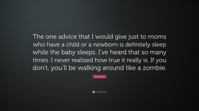 Tia Mowry Quote: “The one advice that I would give just to moms who have a child or a newborn is definitely sleep while the baby sleeps. I’ve heard that so many times. I never realized how true it really is. If you don’t, you’ll be walking around like a zombie.”
