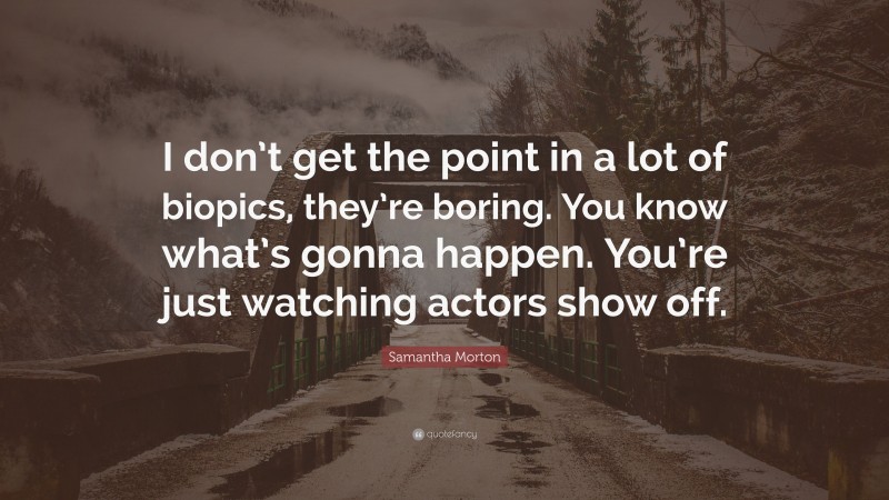 Samantha Morton Quote: “I don’t get the point in a lot of biopics, they’re boring. You know what’s gonna happen. You’re just watching actors show off.”