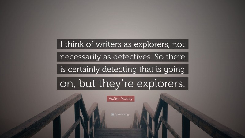 Walter Mosley Quote: “I think of writers as explorers, not necessarily as detectives. So there is certainly detecting that is going on, but they’re explorers.”