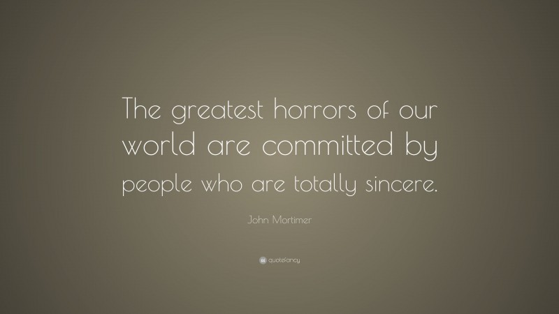 John Mortimer Quote: “The greatest horrors of our world are committed by people who are totally sincere.”