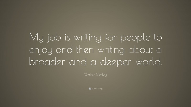 Walter Mosley Quote: “My job is writing for people to enjoy and then writing about a broader and a deeper world.”