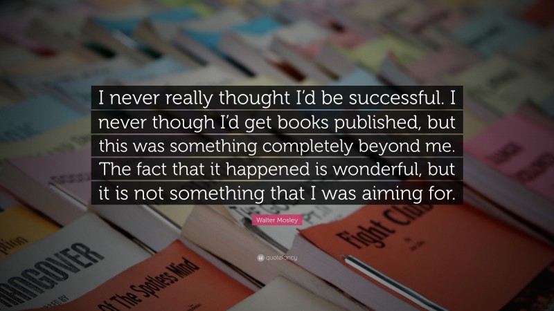 Walter Mosley Quote: “I never really thought I’d be successful. I never though I’d get books published, but this was something completely beyond me. The fact that it happened is wonderful, but it is not something that I was aiming for.”