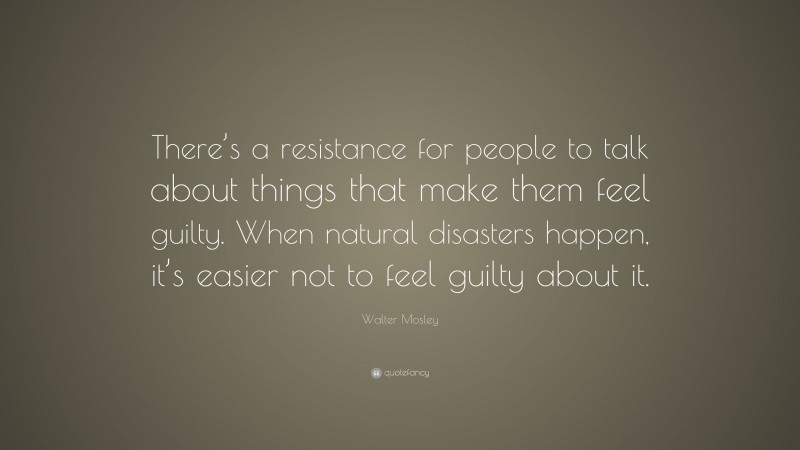 Walter Mosley Quote: “There’s a resistance for people to talk about things that make them feel guilty. When natural disasters happen, it’s easier not to feel guilty about it.”
