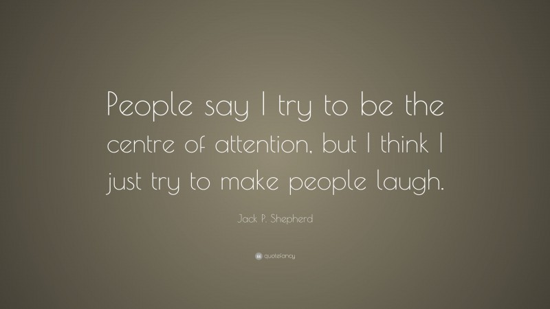 Jack P. Shepherd Quote: “People say I try to be the centre of attention, but I think I just try to make people laugh.”