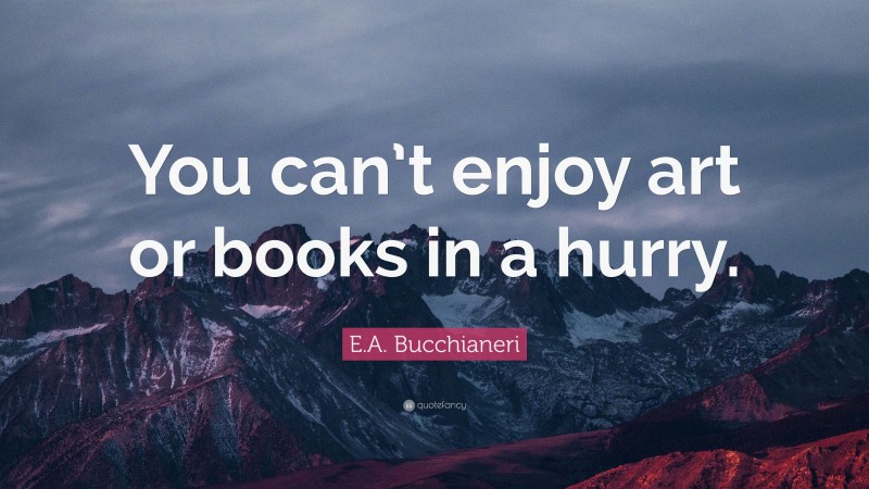 E.A. Bucchianeri Quote: “You can’t enjoy art or books in a hurry.”