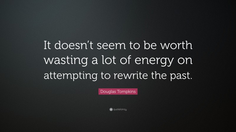 Douglas Tompkins Quote: “It doesn’t seem to be worth wasting a lot of energy on attempting to rewrite the past.”