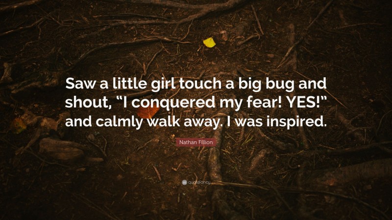 Nathan Fillion Quote: “Saw a little girl touch a big bug and shout, “I conquered my fear! YES!” and calmly walk away. I was inspired.”