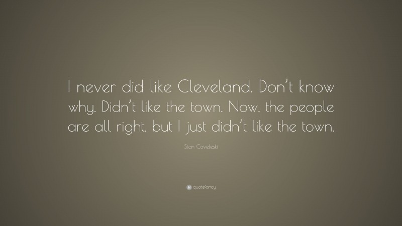 Stan Coveleski Quote: “I never did like Cleveland. Don’t know why. Didn’t like the town. Now, the people are all right, but I just didn’t like the town.”