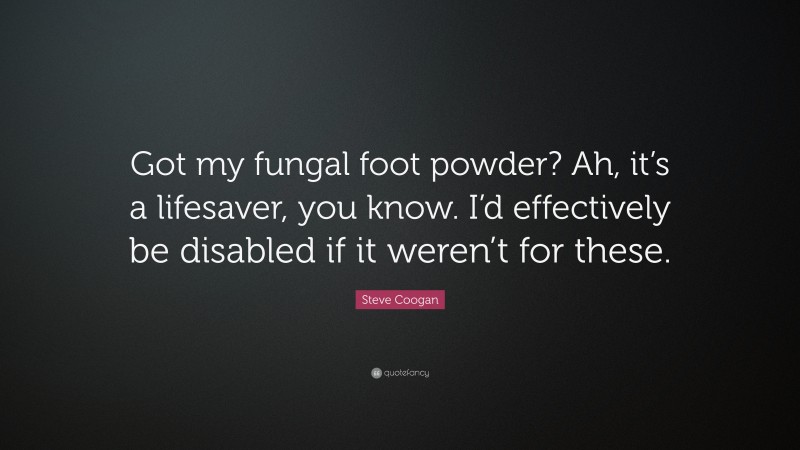 Steve Coogan Quote: “Got my fungal foot powder? Ah, it’s a lifesaver, you know. I’d effectively be disabled if it weren’t for these.”