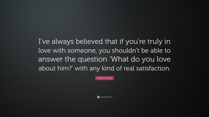 Andrea Seigel Quote: “I’ve always believed that if you’re truly in love with someone, you shouldn’t be able to answer the question ‘What do you love about him?’ with any kind of real satisfaction.”