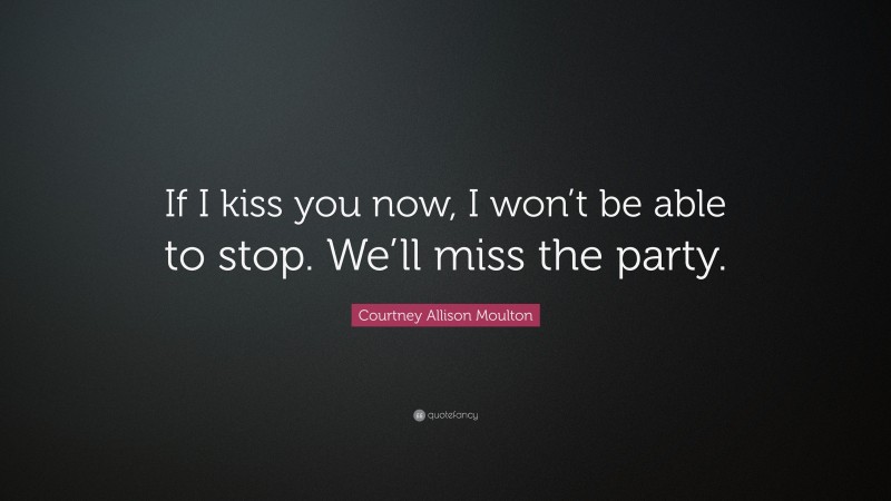Courtney Allison Moulton Quote: “If I kiss you now, I won’t be able to stop. We’ll miss the party.”
