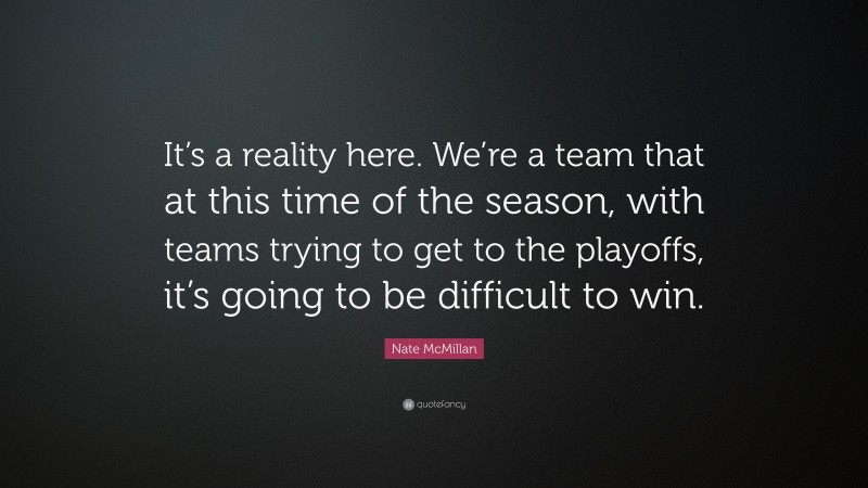 Nate McMillan Quote: “It’s a reality here. We’re a team that at this time of the season, with teams trying to get to the playoffs, it’s going to be difficult to win.”