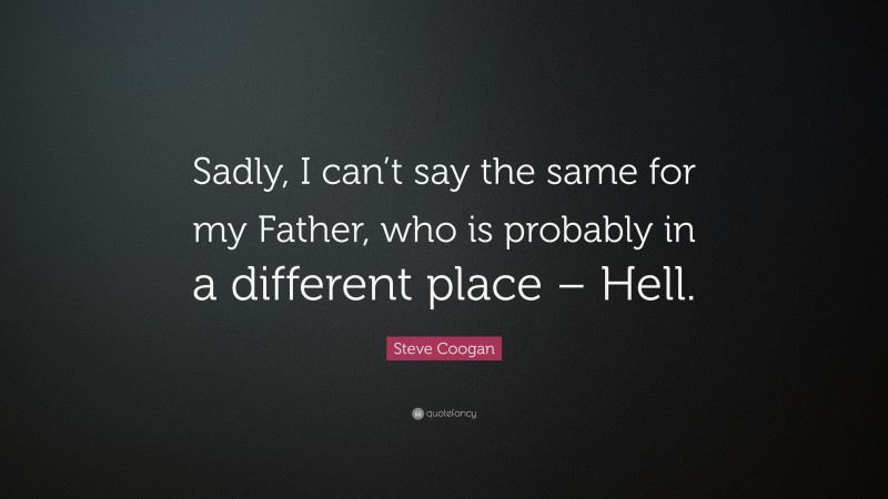 Steve Coogan Quote: “Sadly, I can’t say the same for my Father, who is probably in a different place – Hell.”