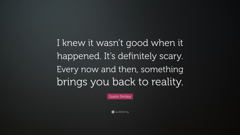 Justin Smiley Quote: “I knew it wasn’t good when it happened. It’s definitely scary. Every now and then, something brings you back to reality.”
