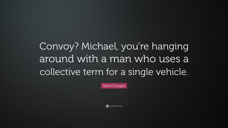 Steve Coogan Quote: “Convoy? Michael, you’re hanging around with a man who uses a collective term for a single vehicle.”