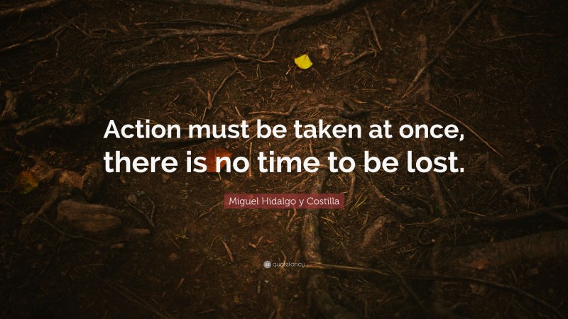 Miguel Hidalgo y Costilla Quote: “Action must be taken at once, there is no time to be lost.”