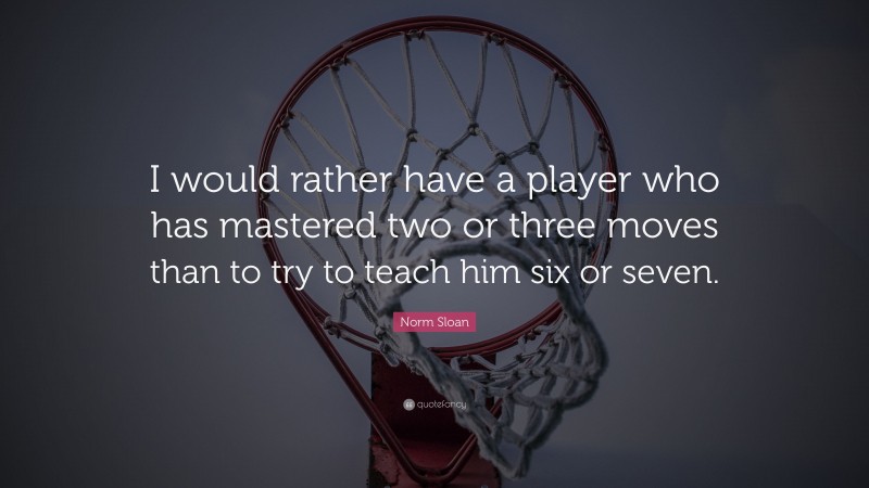 Norm Sloan Quote: “I would rather have a player who has mastered two or three moves than to try to teach him six or seven.”