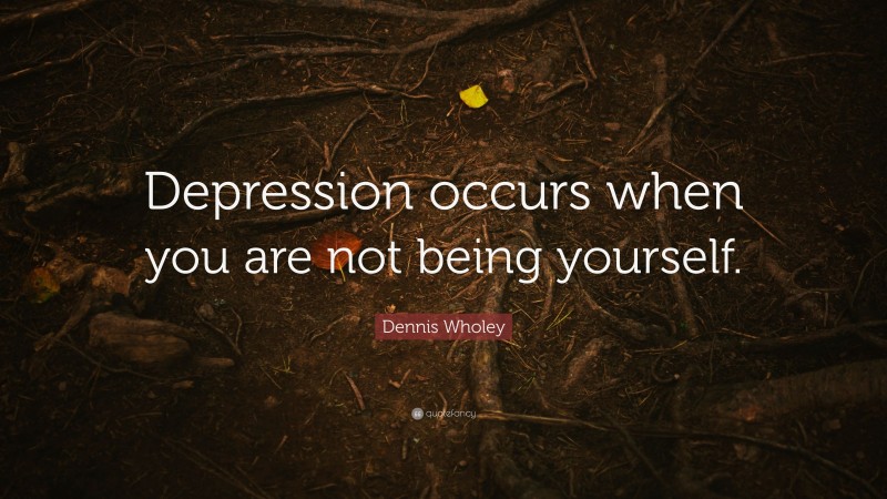 Dennis Wholey Quote: “Depression occurs when you are not being yourself.”