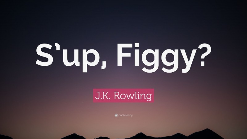 J.K. Rowling Quote: “S’up, Figgy?”