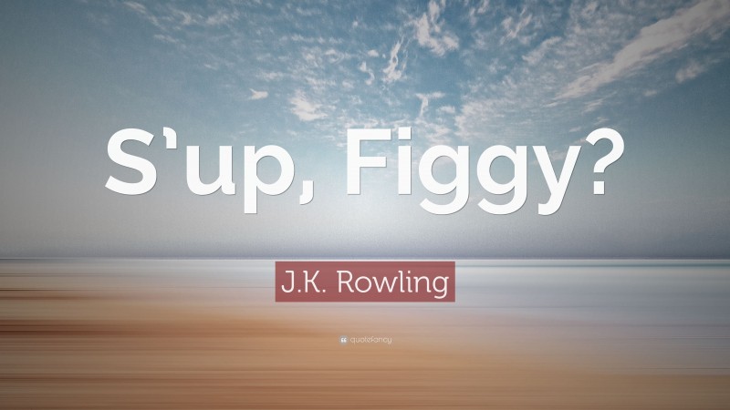 J.K. Rowling Quote: “S’up, Figgy?”