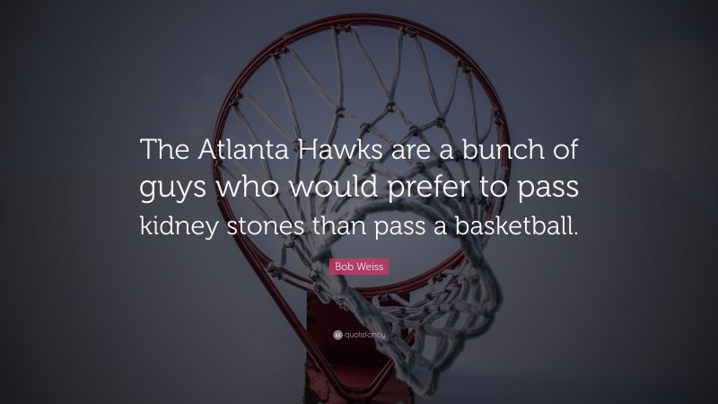Bob Weiss Quote: “The Atlanta Hawks are a bunch of guys who would prefer to pass kidney stones than pass a basketball.”