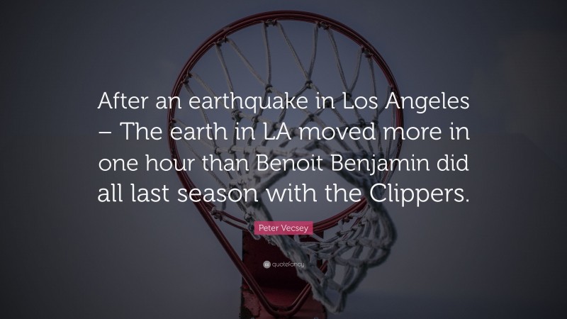 Peter Vecsey Quote: “After an earthquake in Los Angeles – The earth in LA moved more in one hour than Benoit Benjamin did all last season with the Clippers.”