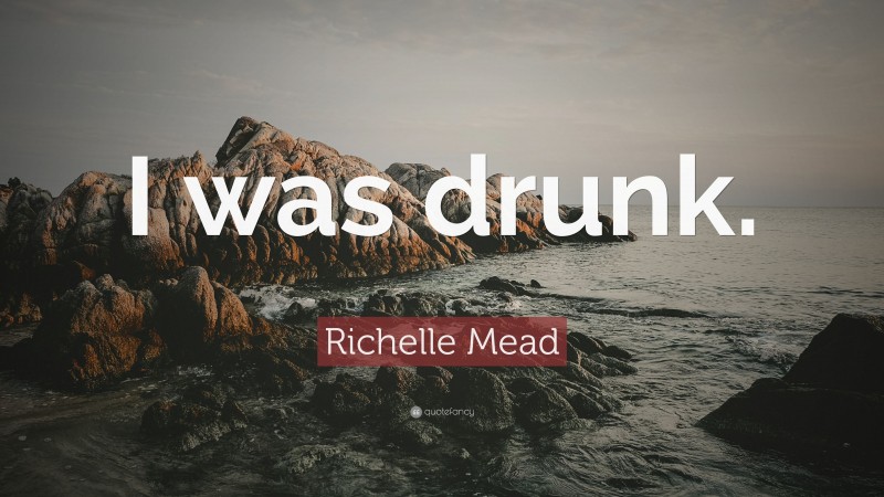 Richelle Mead Quote: “I was drunk.”