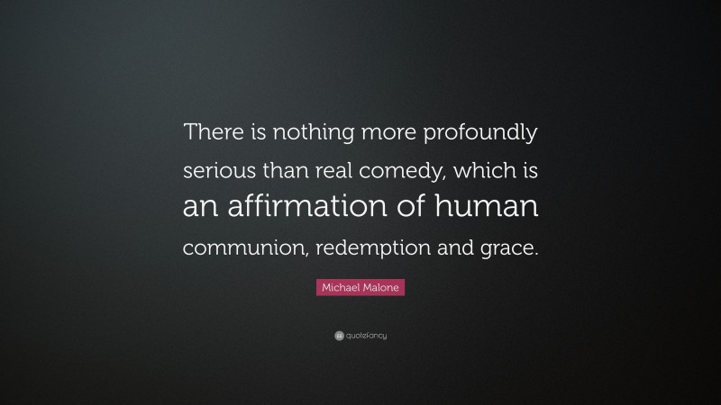 Michael Malone Quote: “There is nothing more profoundly serious than real comedy, which is an affirmation of human communion, redemption and grace.”