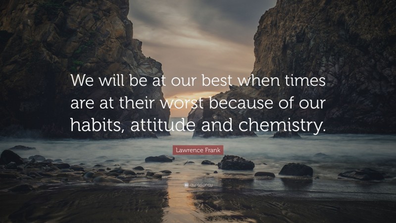 Lawrence Frank Quote: “We will be at our best when times are at their worst because of our habits, attitude and chemistry.”