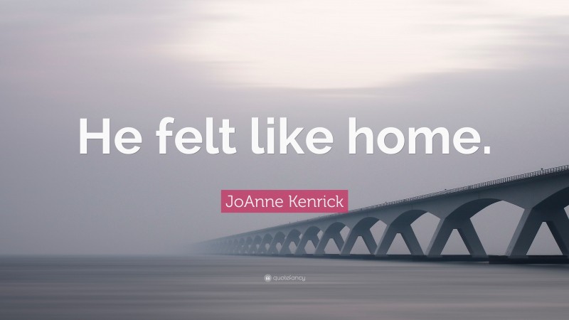 JoAnne Kenrick Quote: “He felt like home.”
