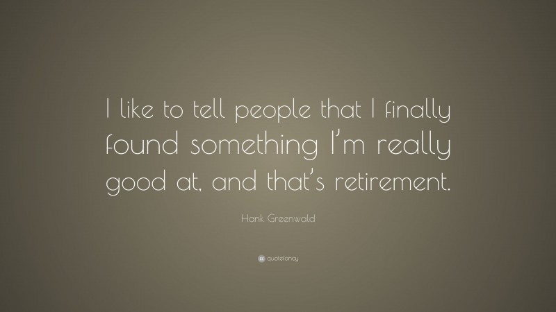 Hank Greenwald Quote: “I like to tell people that I finally found something I’m really good at, and that’s retirement.”