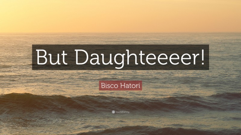 Bisco Hatori Quote: “But Daughteeeer!”