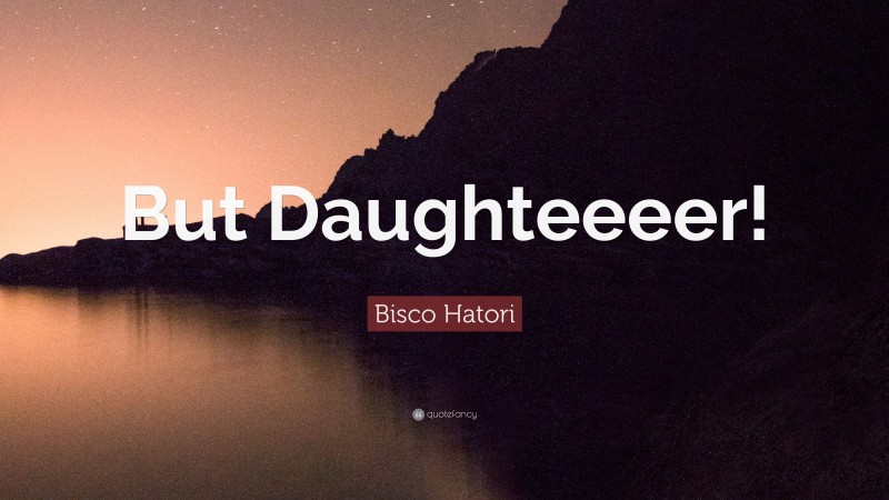 Bisco Hatori Quote: “But Daughteeeer!”