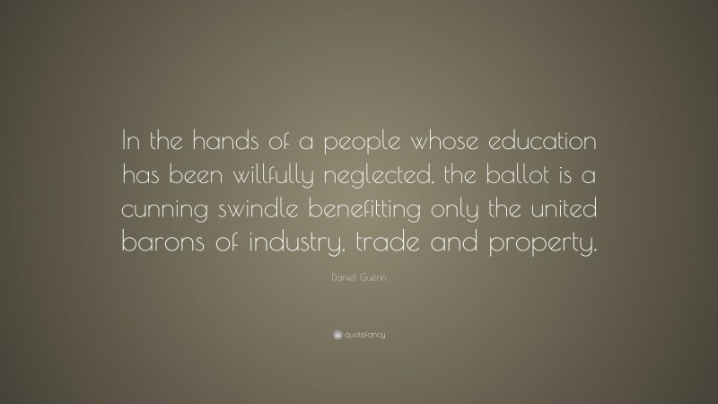 Daniel Guérin Quote: “In the hands of a people whose education has been willfully neglected, the ballot is a cunning swindle benefitting only the united barons of industry, trade and property.”