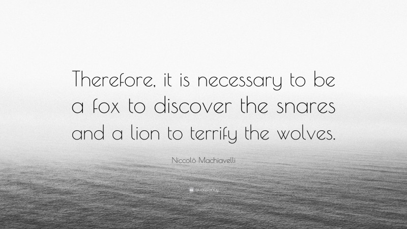 Niccolò Machiavelli Quote: “Therefore, it is necessary to be a fox to discover the snares and a lion to terrify the wolves.”