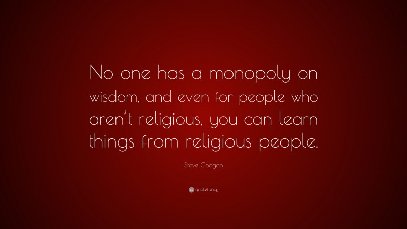Steve Coogan Quote: “No one has a monopoly on wisdom, and even for people who aren’t religious, you can learn things from religious people.”