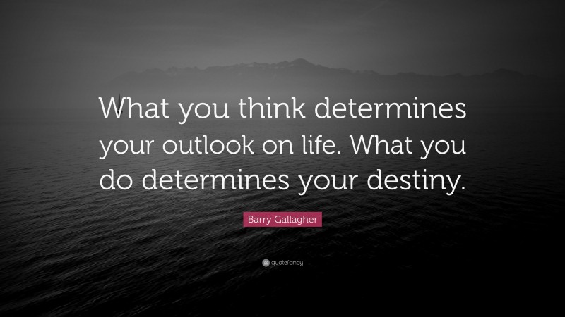 Barry Gallagher Quote: “What you think determines your outlook on life. What you do determines your destiny.”