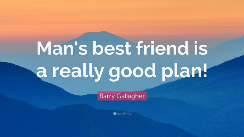 Barry Gallagher Quote: “Man’s best friend is a really good plan!”