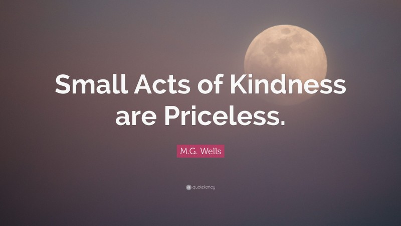 M.G. Wells Quote: “Small Acts of Kindness are Priceless.”