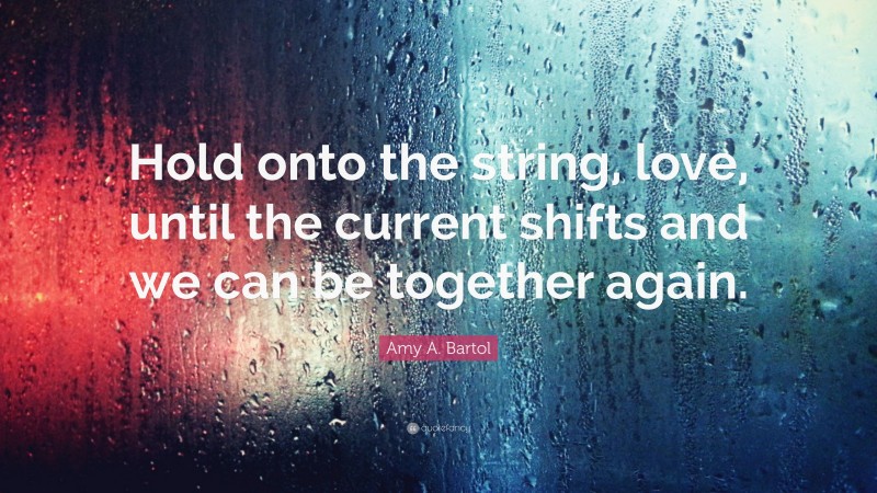 Amy A. Bartol Quote: “Hold onto the string, love, until the current shifts and we can be together again.”