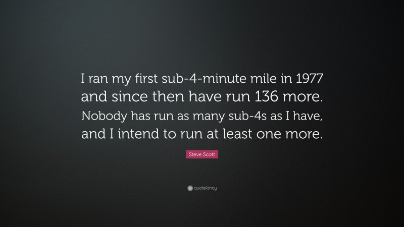 Steve Scott Quote: “I ran my first sub-4-minute mile in 1977 and since then have run 136 more. Nobody has run as many sub-4s as I have, and I intend to run at least one more.”