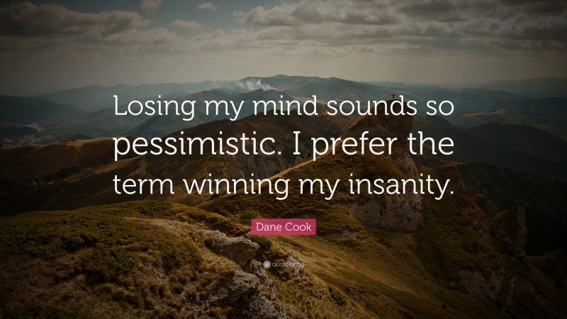 Dane Cook Quote: “Losing my mind sounds so pessimistic. I prefer the term winning my insanity.”