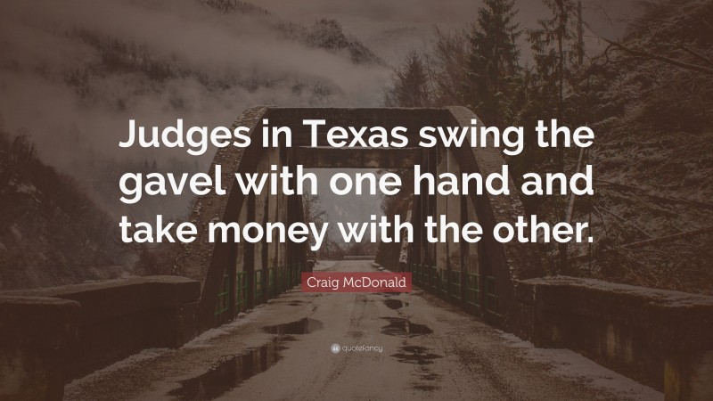 Craig McDonald Quote: “Judges in Texas swing the gavel with one hand and take money with the other.”
