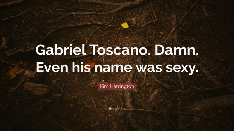 Kim Harrington Quote: “Gabriel Toscano. Damn. Even his name was sexy.”