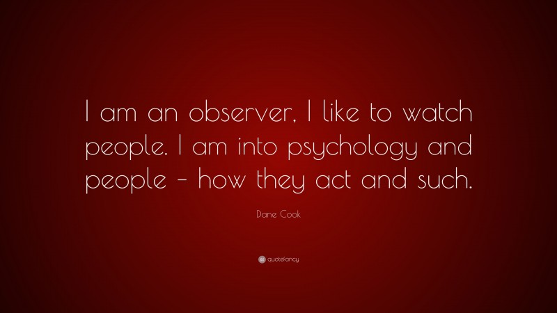 Dane Cook Quote: “I am an observer, I like to watch people. I am into psychology and people – how they act and such.”
