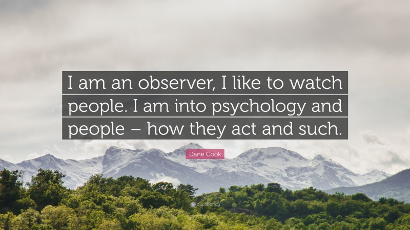 Dane Cook Quote: “I am an observer, I like to watch people. I am into psychology and people – how they act and such.”