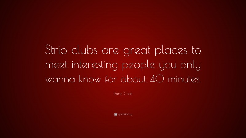 Dane Cook Quote: “Strip clubs are great places to meet interesting people you only wanna know for about 40 minutes.”