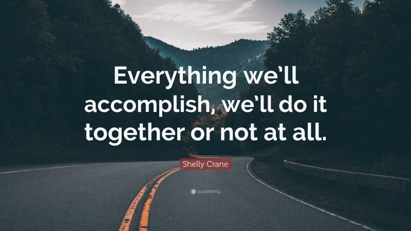 Shelly Crane Quote: “Everything we’ll accomplish, we’ll do it together or not at all.”