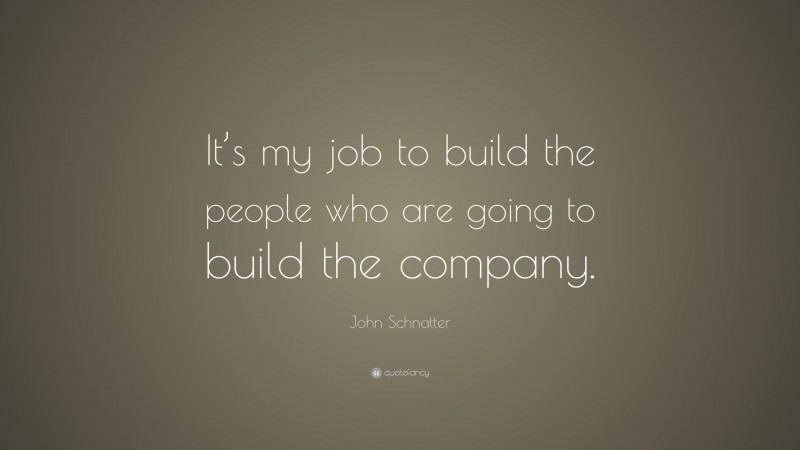 John Schnatter Quote: “It’s my job to build the people who are going to build the company.”